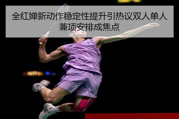 全红婵新动作稳定性提升引热议双人单人兼项安排成焦点